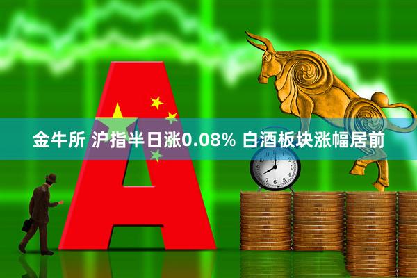 金牛所 沪指半日涨0.08% 白酒板块涨幅居前