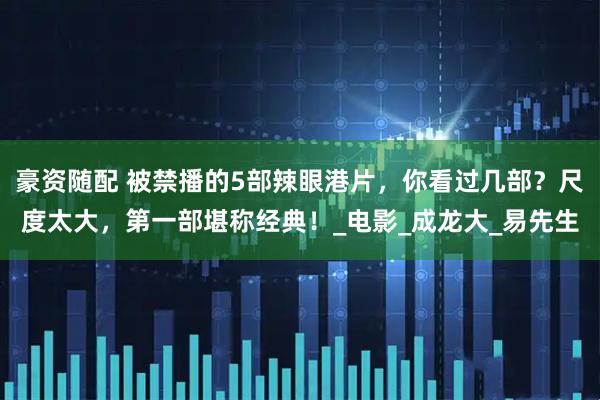 豪资随配 被禁播的5部辣眼港片，你看过几部？尺度太大，第一部堪称经典！_电影_成龙大_易先生