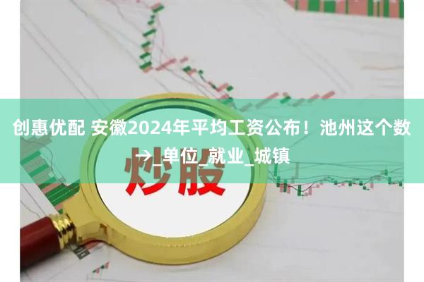 创惠优配 安徽2024年平均工资公布！池州这个数→_单位_就业_城镇