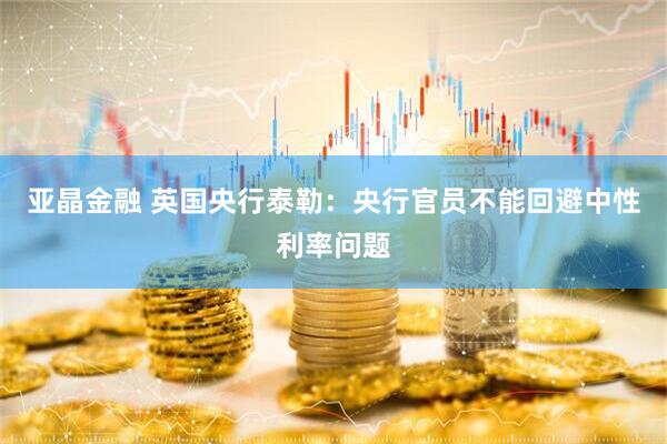 亚晶金融 英国央行泰勒：央行官员不能回避中性利率问题
