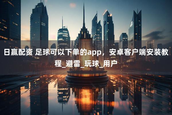 日赢配资 足球可以下单的app，安卓客户端安装教程_避雷_玩球_用户