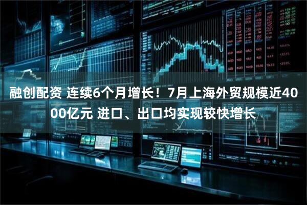 融创配资 连续6个月增长！7月上海外贸规模近4000亿元 进口、出口均实现较快增长