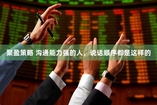 聚盈策略 沟通能力强的人，说话顺序都是这样的
