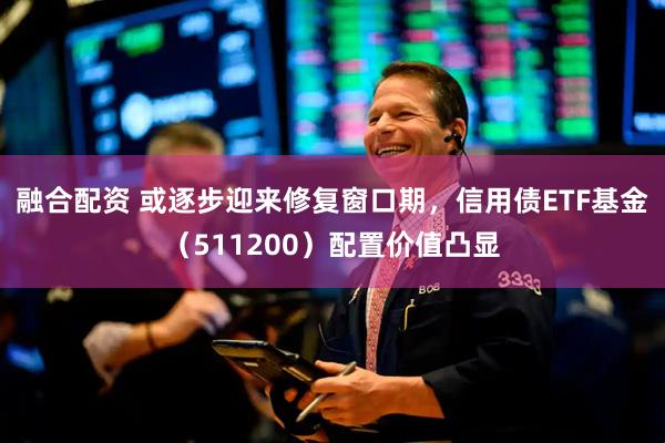 融合配资 或逐步迎来修复窗口期，信用债ETF基金（511200）配置价值凸显