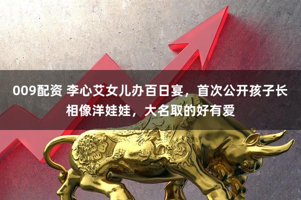 009配资 李心艾女儿办百日宴，首次公开孩子长相像洋娃娃，大名取的好有爱