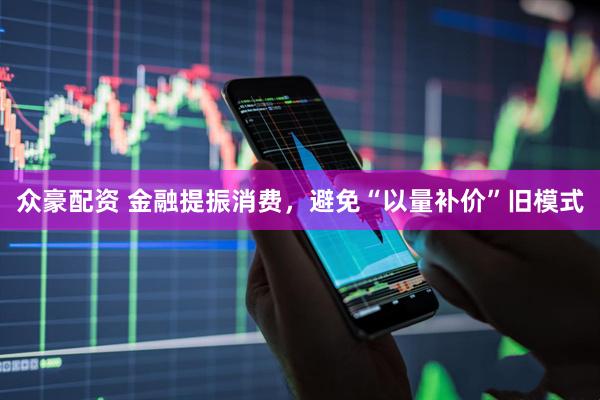 众豪配资 金融提振消费，避免“以量补价”旧模式