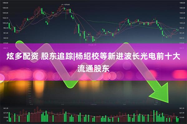 炫多配资 股东追踪|杨绍校等新进波长光电前十大流通股东